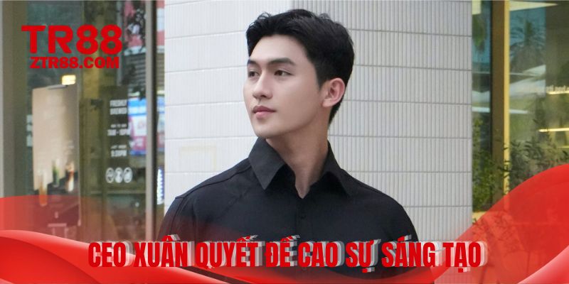 CEO Xuân Quyết đề cao sự sáng tạo